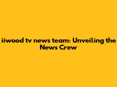 iiwood tv news team: Unveiling the News Crew