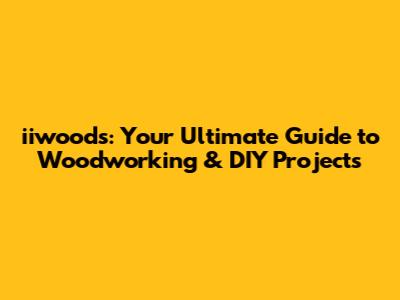 iiwoods: Your Ultimate Guide to Woodworking & DIY Projects