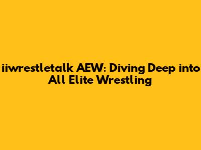 iiwrestletalk AEW: Diving Deep into All Elite Wrestling