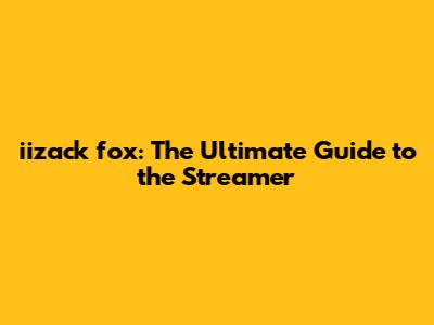 iizack fox: The Ultimate Guide to the Streamer