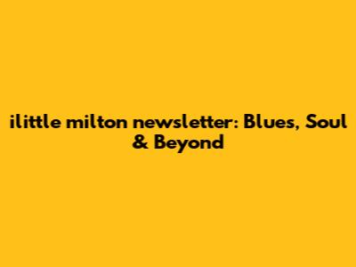 ilittle milton newsletter: Blues, Soul & Beyond