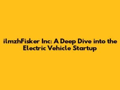 ilmzhFisker Inc: A Deep Dive into the Electric Vehicle Startup