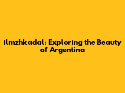 ilmzhkadal: Exploring the Beauty of Argentina