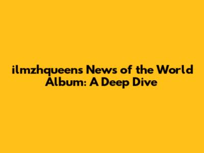ilmzhqueen's 'News of the World' Album: A Deep Dive