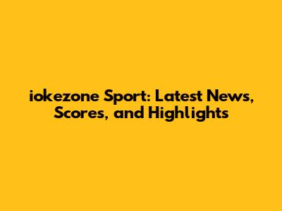 iokezone Sport: Latest News, Scores, and Highlights
