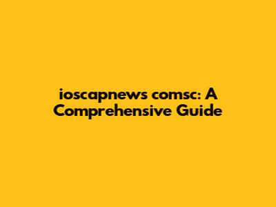 ioscapnews comsc: A Comprehensive Guide