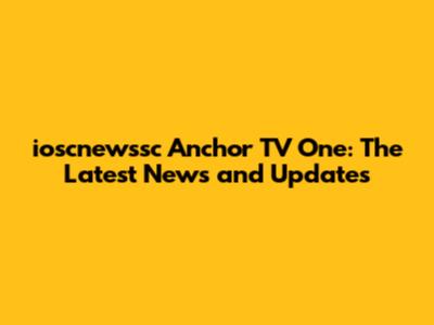 ioscnewssc Anchor TV One: The Latest News and Updates