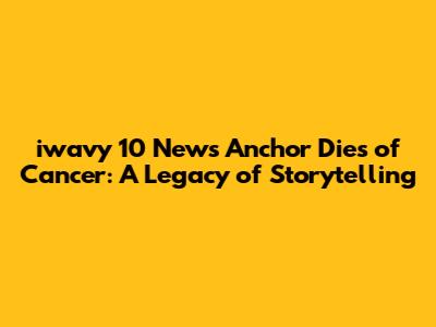 iwavy 10 News Anchor Dies of Cancer: A Legacy of Storytelling