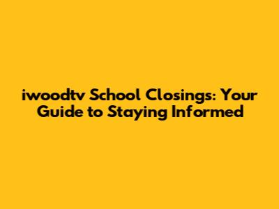 iwoodtv School Closings: Your Guide to Staying Informed