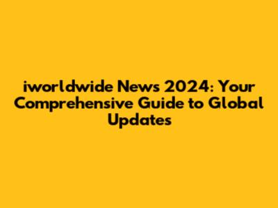 iworldwide News 2024: Your Comprehensive Guide to Global Updates