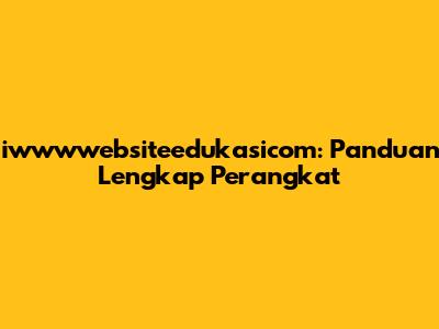 iwwwwebsiteedukasicom: Panduan Lengkap Perangkat