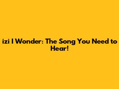 izi I Wonder: The Song You Need to Hear!