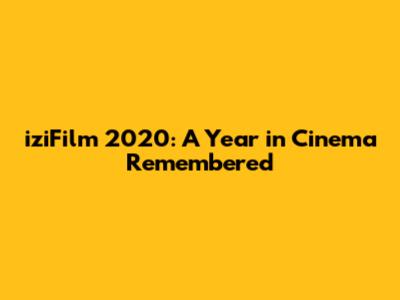 iziFilm 2020: A Year in Cinema Remembered