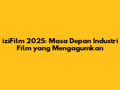 iziFilm 2025: Masa Depan Industri Film yang Mengagumkan