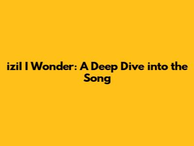 iziI "I Wonder": A Deep Dive into the Song
