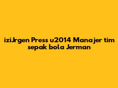 iziJrgen Press u2014 Manajer tim sepak bola Jerman