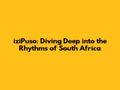 iziPuso: Diving Deep into the Rhythms of South Africa