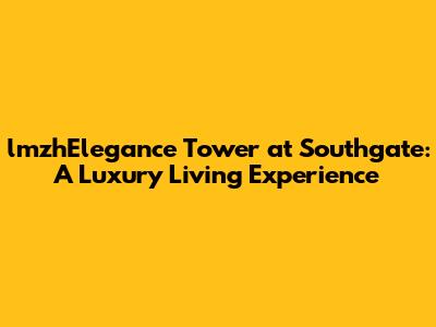 lmzhElegance Tower at Southgate: A Luxury Living Experience