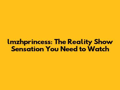 lmzhprincess: The Reality Show Sensation You Need to Watch