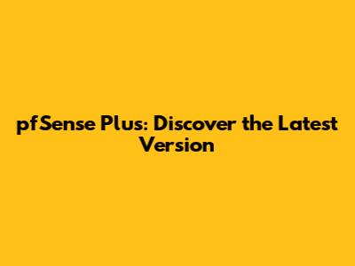 pfSense Plus: Discover the Latest Version