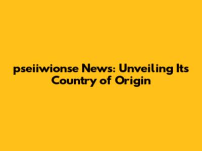 pseiiwionse News: Unveiling Its Country of Origin