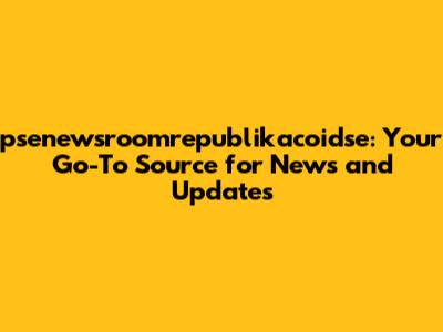 psenewsroomrepublikacoidse: Your Go-To Source for News and Updates