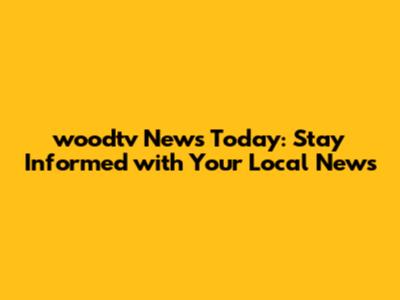 woodtv News Today: Stay Informed with Your Local News
