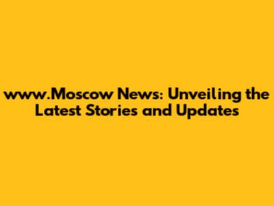 www.Moscow News: Unveiling the Latest Stories and Updates