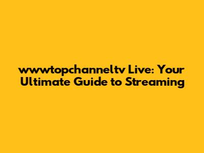 wwwtopchanneltv Live: Your Ultimate Guide to Streaming
