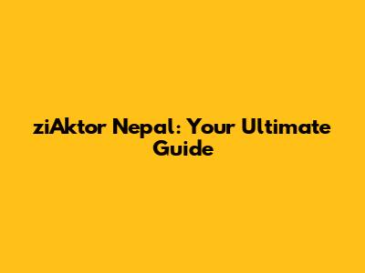 ziAktor Nepal: Your Ultimate Guide