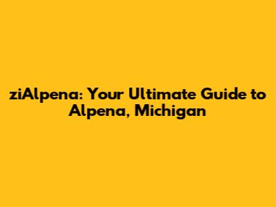 ziAlpena: Your Ultimate Guide to Alpena, Michigan
