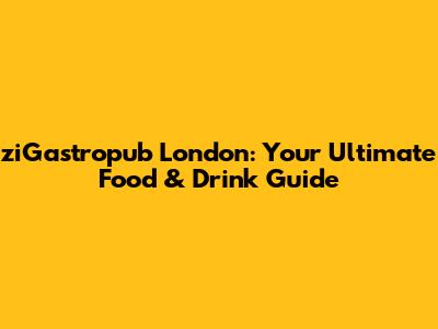 ziGastropub London: Your Ultimate Food & Drink Guide