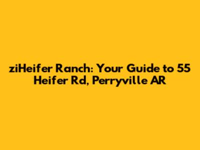 ziHeifer Ranch: Your Guide to 55 Heifer Rd, Perryville AR