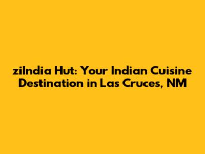 ziIndia Hut: Your Indian Cuisine Destination in Las Cruces, NM