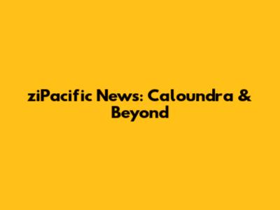 ziPacific News: Caloundra & Beyond